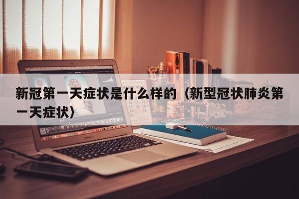 新冠第一天症状是什么样的(新型冠状肺炎第一天症状)