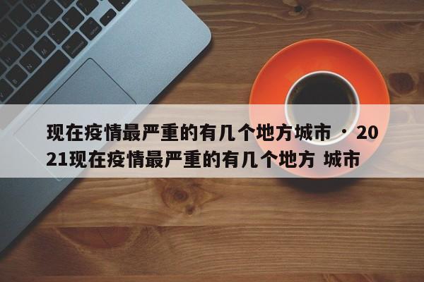现在疫情最严重的有几个地方城市 · 2021现在疫情最严重的有几个地方 城市
