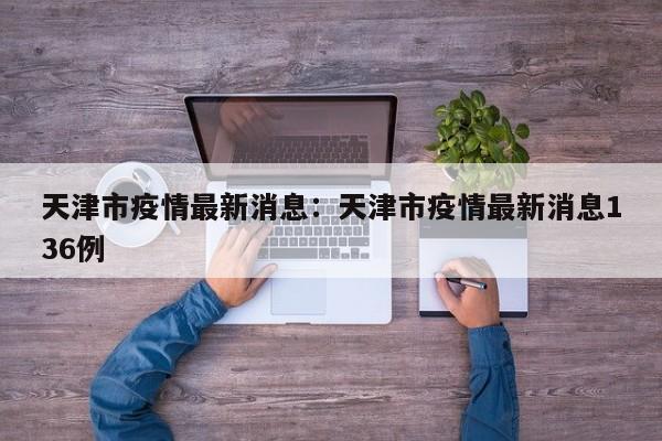 天津市疫情最新消息:天津市疫情最新消息136例