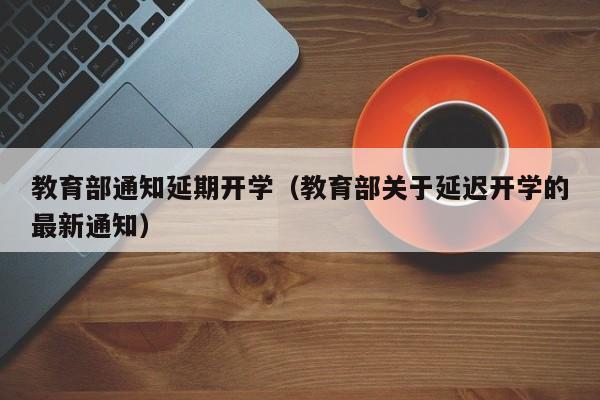 教育部通知延期开学（教育部关于延迟开学的最新通知）