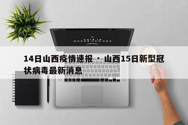 14日山西疫情速报 · 山西15日新型冠状病毒最新消息
