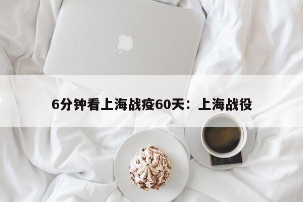 6分钟看上海战疫60天：上海战役