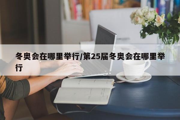 冬奥会在哪里举行/第25届冬奥会在哪里举行