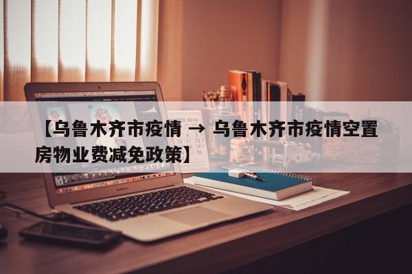 【乌鲁木齐市疫情 → 乌鲁木齐市疫情空置房物业费减免政策】