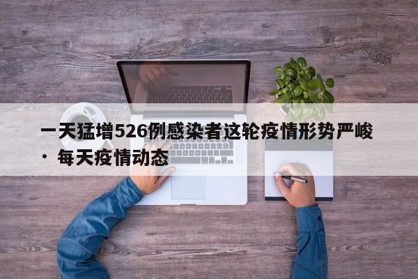 一天猛增526例感染者这轮疫情形势严峻 · 每天疫情动态
