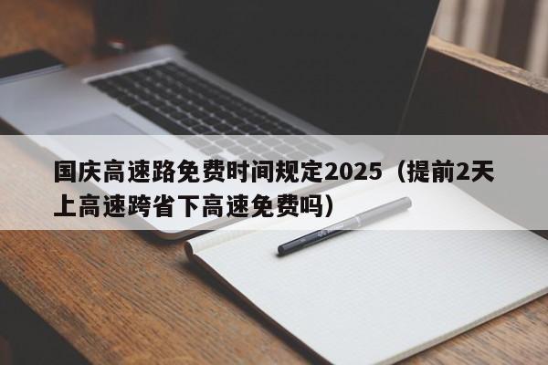 国庆高速路免费时间规定2025(提前2天上高速跨省下高速免费吗)