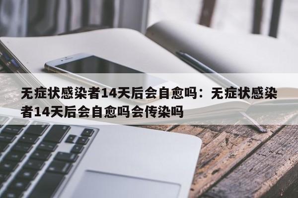 无症状感染者14天后会自愈吗:无症状感染者14天后会自愈吗会传染吗