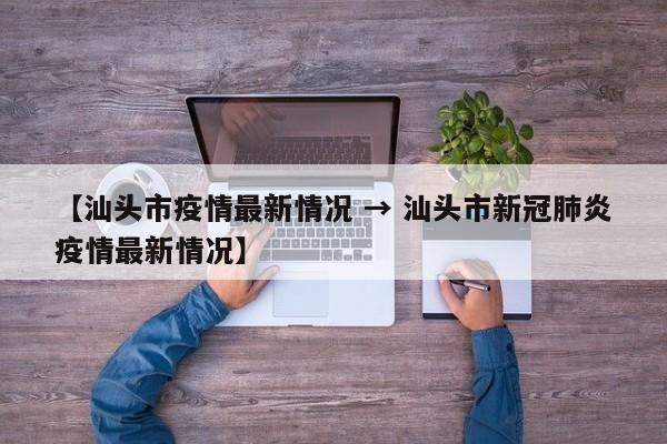 【汕头市疫情最新情况 → 汕头市新冠肺炎疫情最新情况】