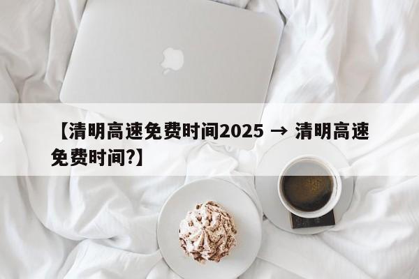 【清明高速免费时间2025 → 清明高速免费时间?】