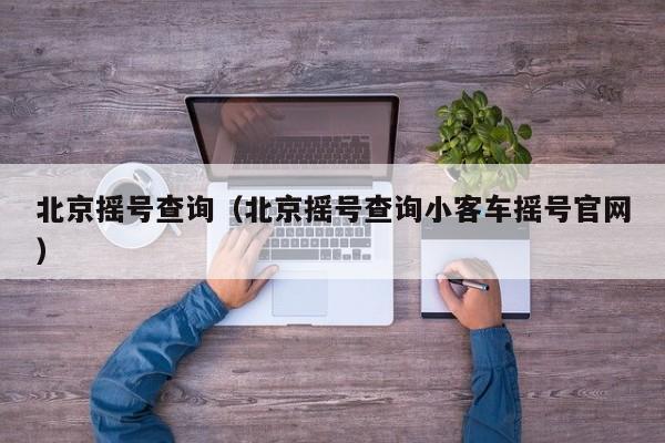 北京摇号查询(北京摇号查询小客车摇号官网)