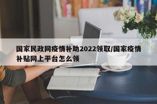 国家民政网疫情补助2022领取/国家疫情补贴网上平台怎么领