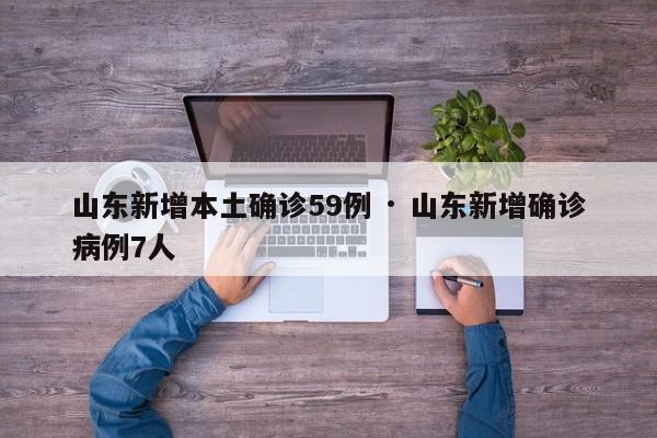 山东新增本土确诊59例 · 山东新增确诊病例7人