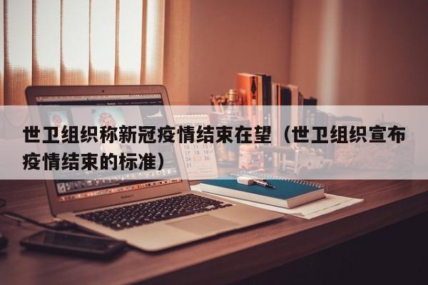 世卫组织称新冠疫情结束在望(世卫组织宣布疫情结束的标准)