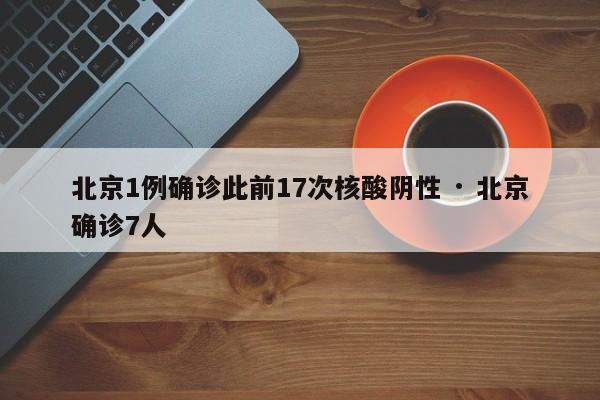 北京1例确诊此前17次核酸阴性 · 北京确诊7人
