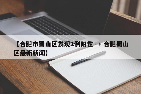 【合肥市蜀山区发现2例阳性 → 合肥蜀山区最新新闻】