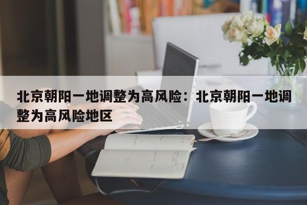 北京朝阳一地调整为高风险:北京朝阳一地调整为高风险地区