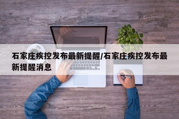 石家庄疾控发布最新提醒/石家庄疾控发布最新提醒消息