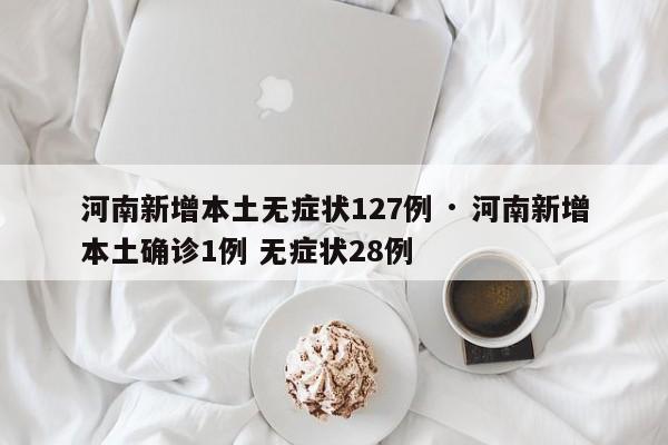 河南新增本土无症状127例 · 河南新增本土确诊1例 无症状28例