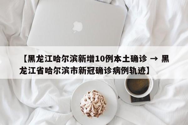 【黑龙江哈尔滨新增10例本土确诊 → 黑龙江省哈尔滨市新冠确诊病例轨迹】