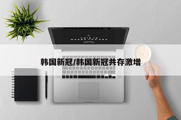 韩国新冠/韩国新冠共存激增