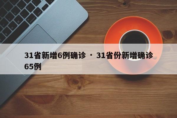 31省新增6例确诊 · 31省份新增确诊65例