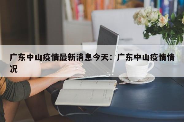 广东中山疫情最新消息今天：广东中山疫情情况