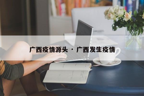广西疫情源头 · 广西发生疫情