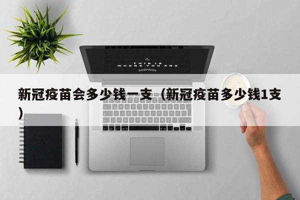 新冠疫苗会多少钱一支（新冠疫苗多少钱1支）