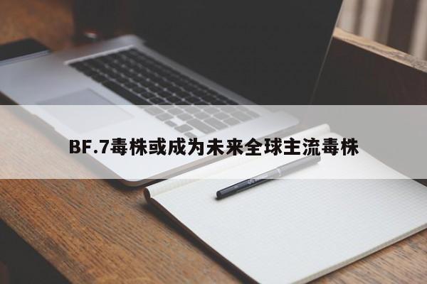 BF.7毒株或成为未来全球主流毒株