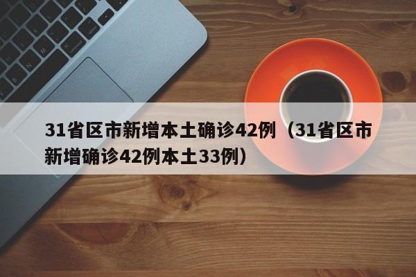 31省区市新增本土确诊42例（31省区市新增确诊42例本土33例）
