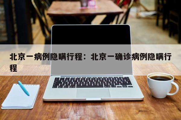 北京一病例隐瞒行程：北京一确诊病例隐瞒行程