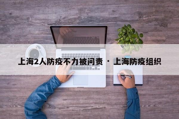 上海2人防疫不力被问责 · 上海防疫组织