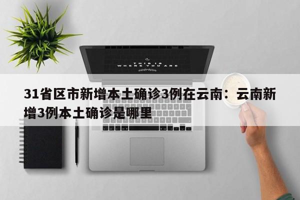 31省区市新增本土确诊3例在云南：云南新增3例本土确诊是哪里