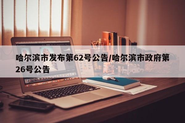 哈尔滨市发布第62号公告/哈尔滨市政府第26号公告