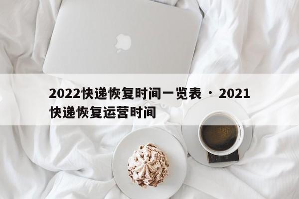 2022快递恢复时间一览表 · 2021快递恢复运营时间