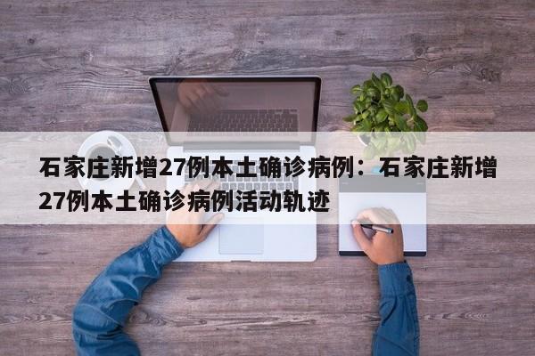 石家庄新增27例本土确诊病例:石家庄新增27例本土确诊病例活动轨迹