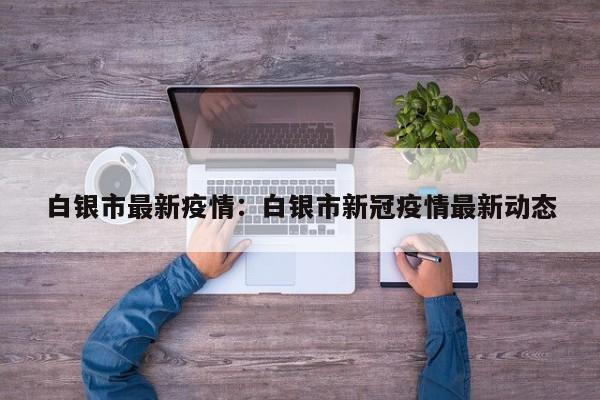 白银市最新疫情:白银市新冠疫情最新动态