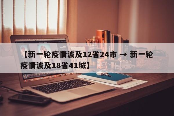 【新一轮疫情波及12省24市 → 新一轮疫情波及18省41城】