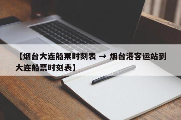 【烟台大连船票时刻表 → 烟台港客运站到大连船票时刻表】