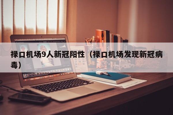 禄口机场9人新冠阳性(禄口机场发现新冠病毒)