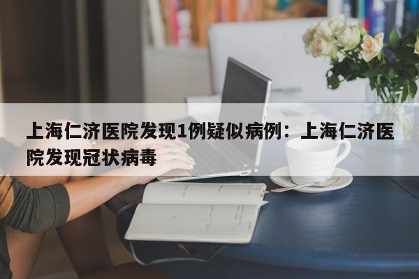 上海仁济医院发现1例疑似病例:上海仁济医院发现冠状病毒
