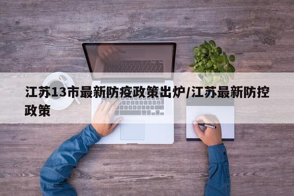 江苏13市最新防疫政策出炉/江苏最新防控政策