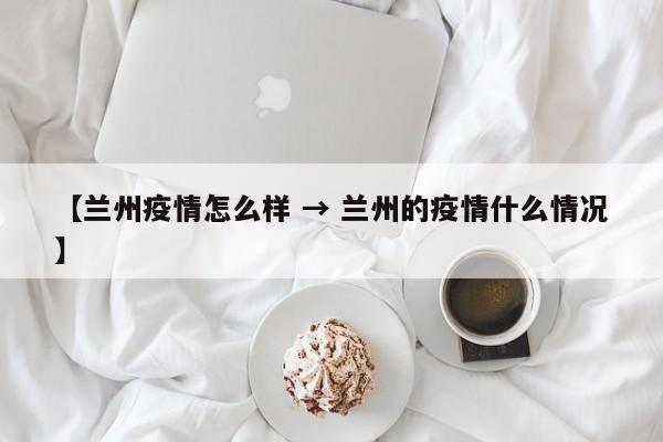【兰州疫情怎么样 → 兰州的疫情什么情况】