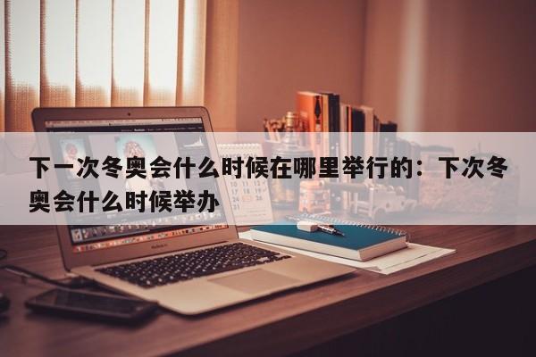 下一次冬奥会什么时候在哪里举行的:下次冬奥会什么时候举办
