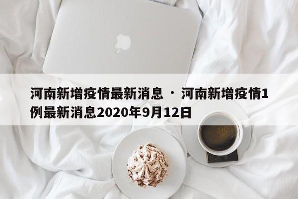 河南新增疫情最新消息 · 河南新增疫情1例最新消息2020年9月12日