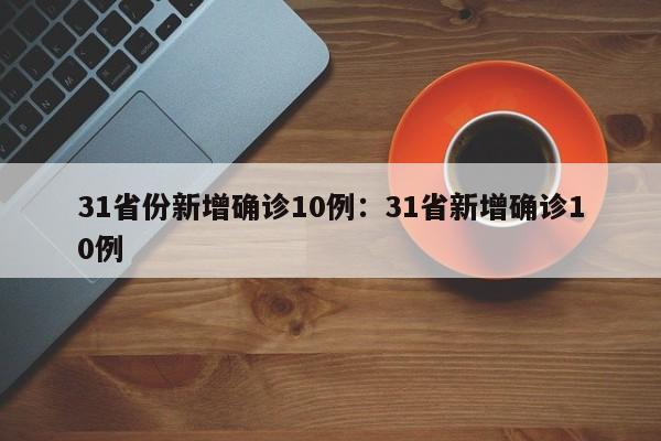 31省份新增确诊10例:31省新增确诊10例