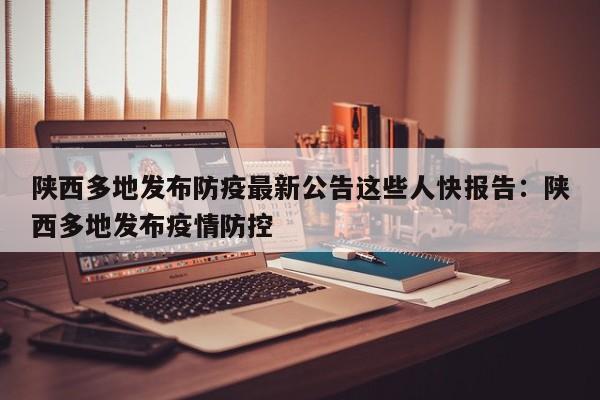 陕西多地发布防疫最新公告这些人快报告:陕西多地发布疫情防控