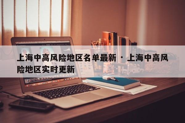 上海中高风险地区名单最新 · 上海中高风险地区实时更新