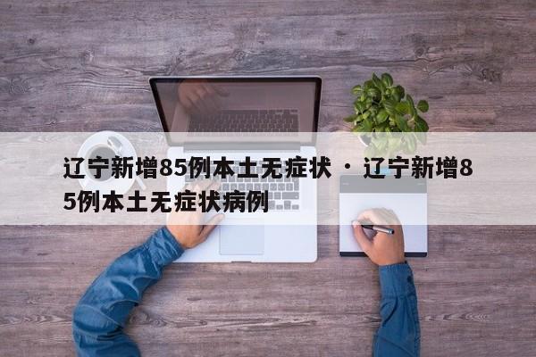 辽宁新增85例本土无症状 · 辽宁新增85例本土无症状病例