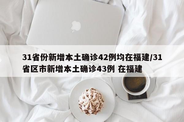 31省份新增本土确诊42例均在福建/31省区市新增本土确诊43例 在福建